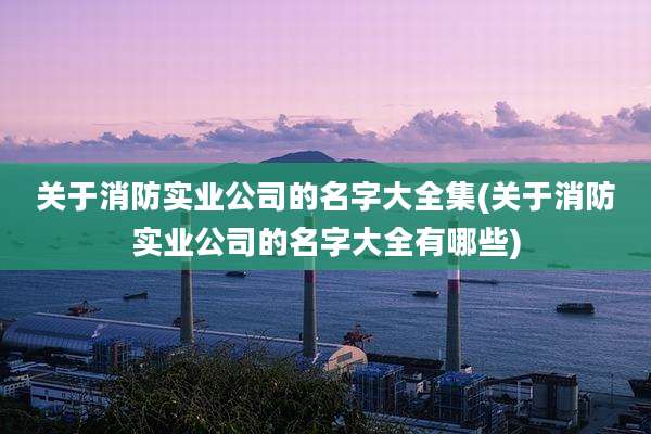 关于消防实业公司的名字大全集(关于消防实业公司的名字大全有哪些)