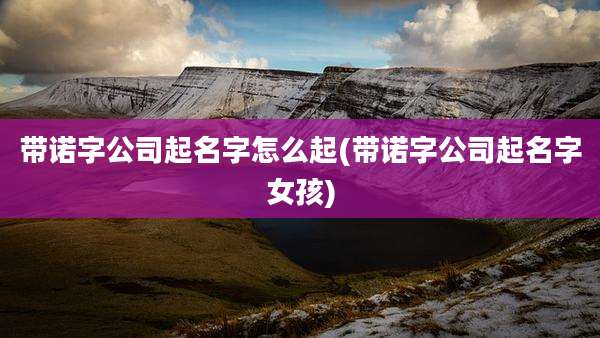 带诺字公司起名字怎么起(带诺字公司起名字女孩)