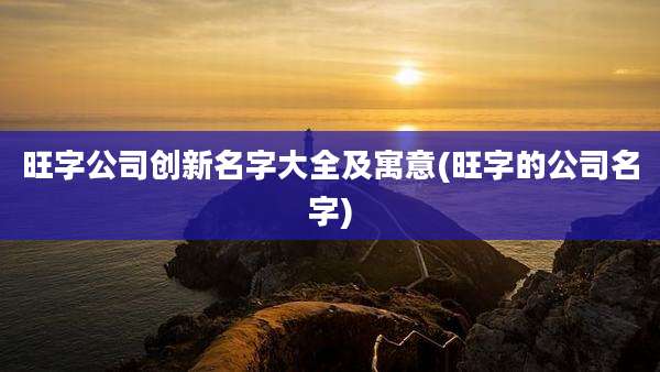 旺字公司创新名字大全及寓意(旺字的公司名字)