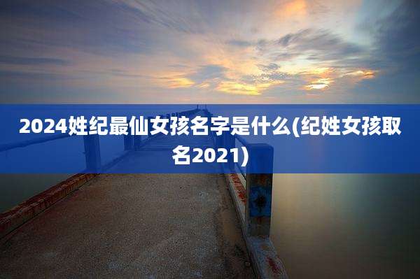 2024姓纪最仙女孩名字是什么(纪姓女孩取名2021)