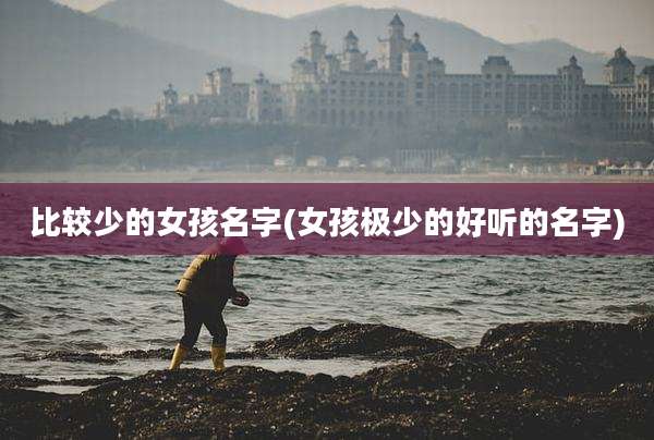 比较少的女孩名字(女孩极少的好听的名字)