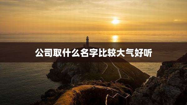 公司取什么名字比较大气好听