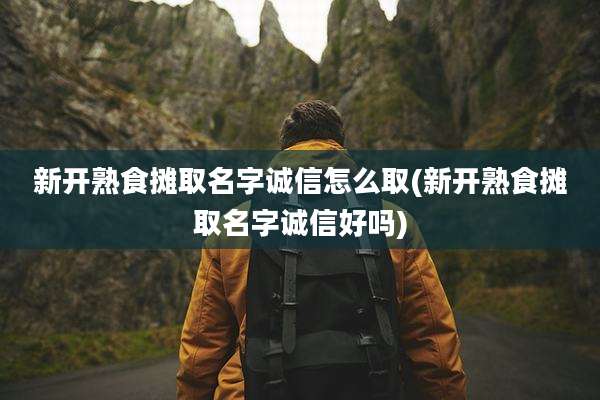 新开熟食摊取名字诚信怎么取(新开熟食摊取名字诚信好吗)