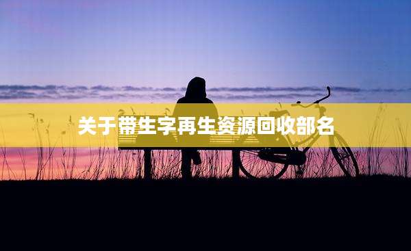 关于带生字再生资源回收部名