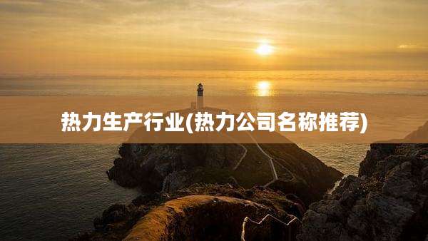热力生产行业(热力公司名称推荐)