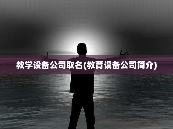 教学设备公司取名(教育设备公司简介)