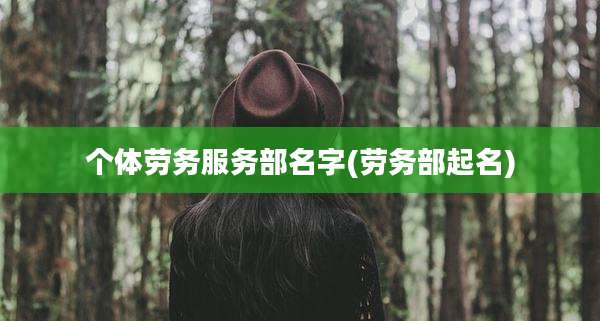 个体劳务服务部名字(劳务部起名)