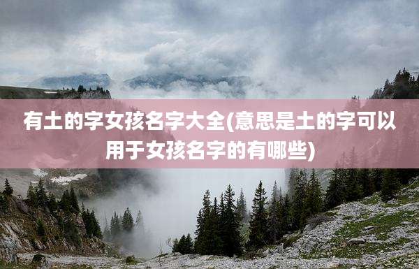 有土的字女孩名字大全(意思是土的字可以用于女孩名字的有哪些)