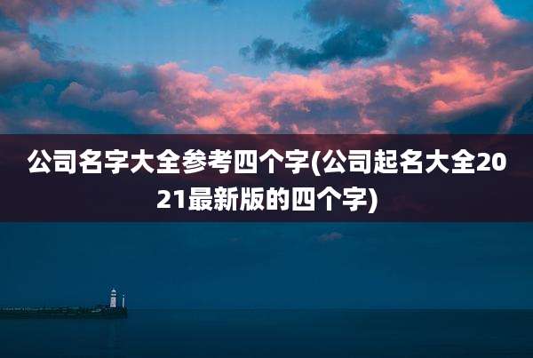 公司名字大全参考四个字(公司起名大全2021最新版的四个字)