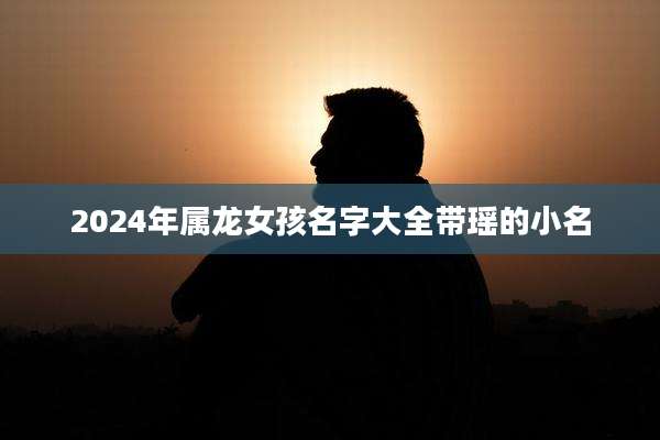 2024年属龙女孩名字大全带瑶的小名