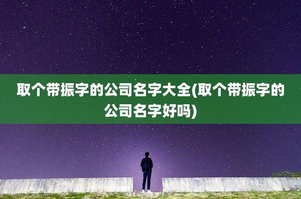 取个带振字的公司名字大全(取个带振字的公司名字好吗)