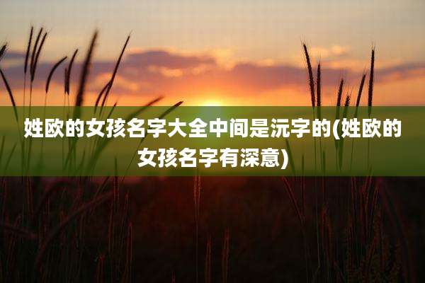 姓欧的女孩名字大全中间是沅字的(姓欧的女孩名字有深意)