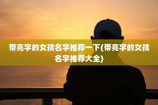 带亮字的女孩名字推荐一下(带亮字的女孩名字推荐大全)