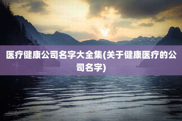 医疗健康公司名字大全集(关于健康医疗的公司名字)