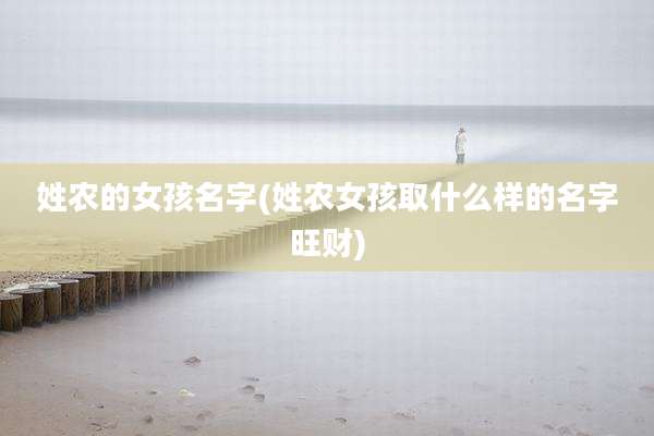 姓农的女孩名字(姓农女孩取什么样的名字旺财)