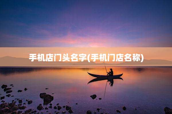 手机店门头名字(手机门店名称)