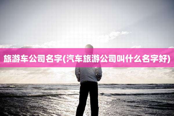 旅游车公司名字(汽车旅游公司叫什么名字好)