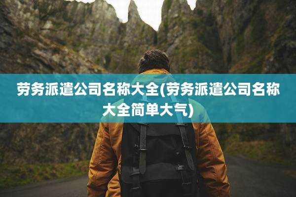 劳务派遣公司名称大全(劳务派遣公司名称大全简单大气)