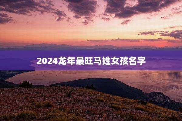 2024龙年最旺马姓女孩名字
