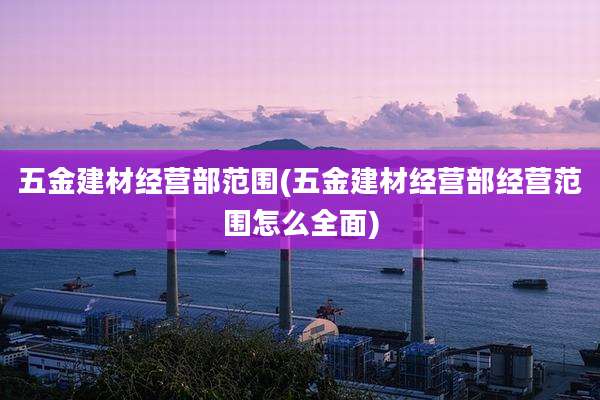 五金建材经营部范围(五金建材经营部经营范围怎么全面)