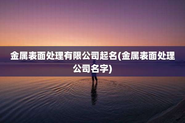 金属表面处理有限公司起名(金属表面处理公司名字)