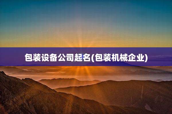 包装设备公司起名(包装机械企业)