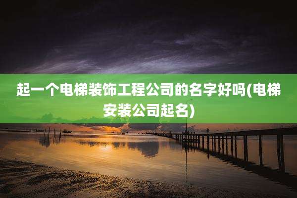 起一个电梯装饰工程公司的名字好吗(电梯安装公司起名)