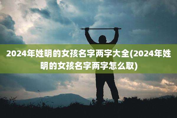 2024年姓明的女孩名字两字大全(2024年姓明的女孩名字两字怎么取)