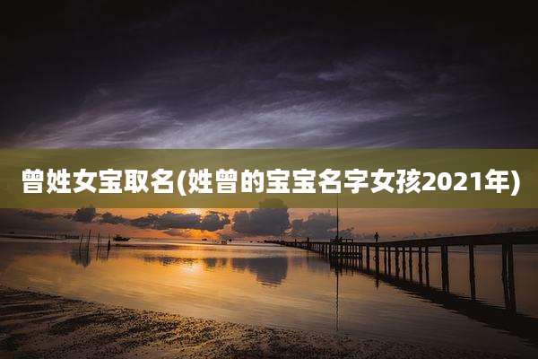 曾姓女宝取名(姓曾的宝宝名字女孩2021年)