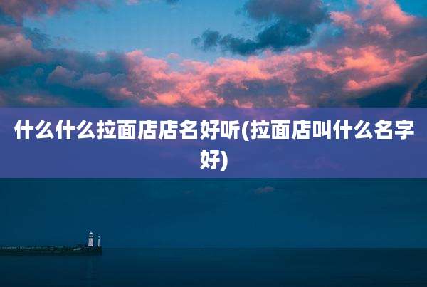 什么什么拉面店店名好听(拉面店叫什么名字好)