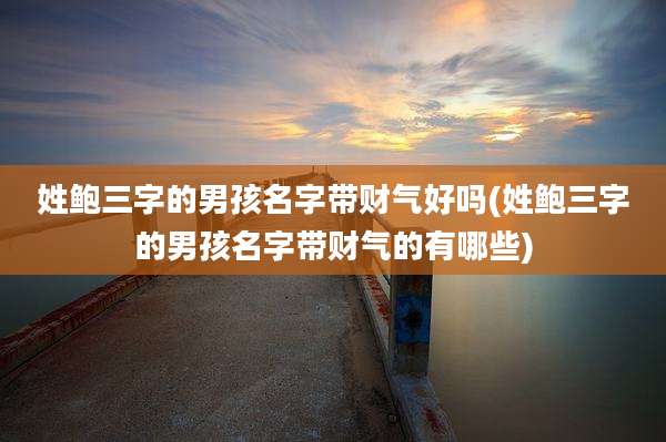 姓鲍三字的男孩名字带财气好吗(姓鲍三字的男孩名字带财气的有哪些)