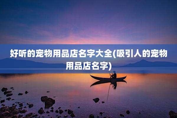 好听的宠物用品店名字大全(吸引人的宠物用品店名字)