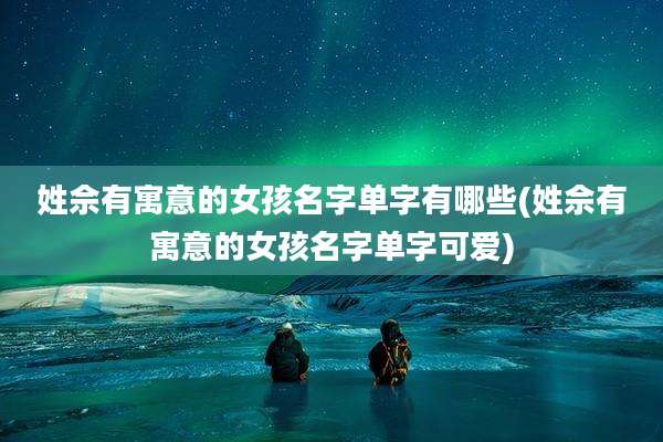 姓佘有寓意的女孩名字单字有哪些(姓佘有寓意的女孩名字单字可爱)