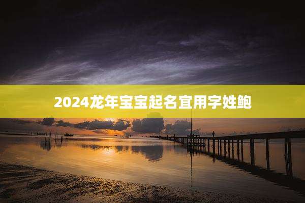 2024龙年宝宝起名宜用字姓鲍