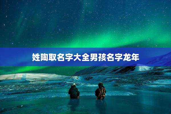 姓陶取名字大全男孩名字龙年