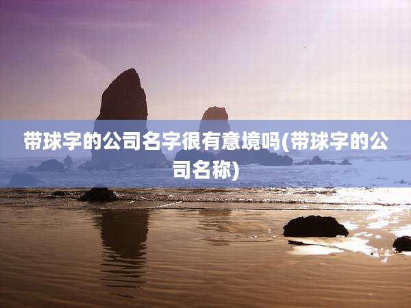 带球字的公司名字很有意境吗(带球字的公司名称)