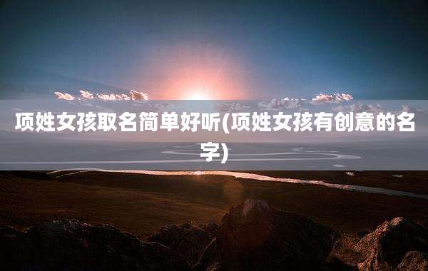 项姓女孩取名简单好听(项姓女孩有创意的名字)