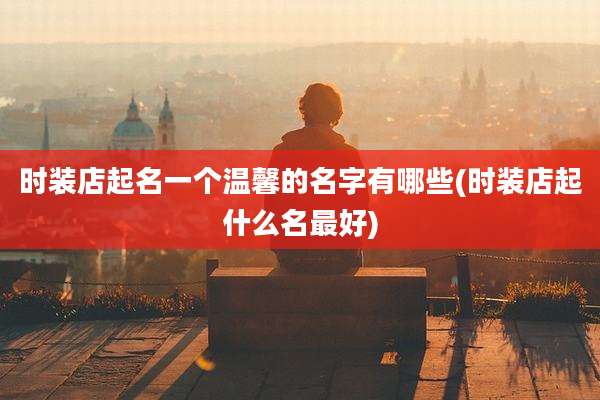 时装店起名一个温馨的名字有哪些(时装店起什么名最好)
