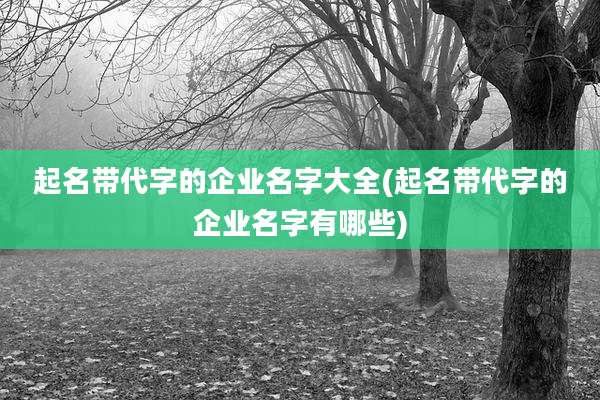 起名带代字的企业名字大全(起名带代字的企业名字有哪些)