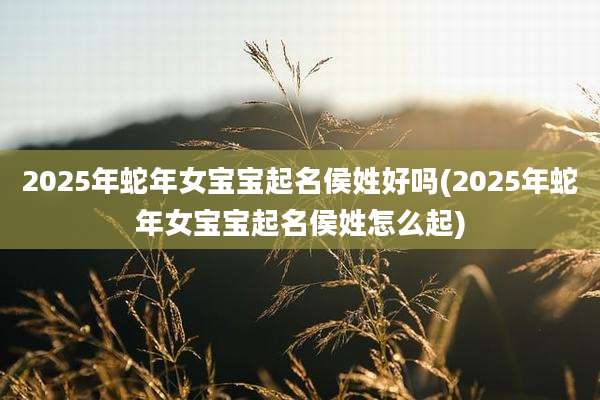2025年蛇年女宝宝起名侯姓好吗(2025年蛇年女宝宝起名侯姓怎么起)
