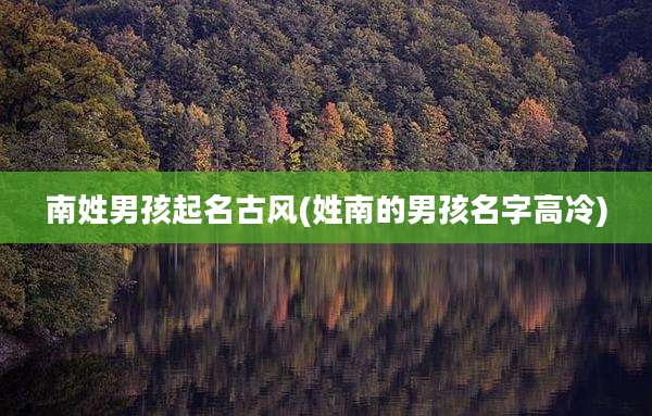 南姓男孩起名古风(姓南的男孩名字高冷)