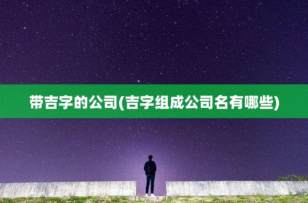 带吉字的公司(吉字组成公司名有哪些)