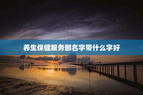 养生保健服务部名字带什么字好