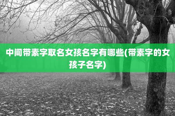中间带素字取名女孩名字有哪些(带素字的女孩子名字)