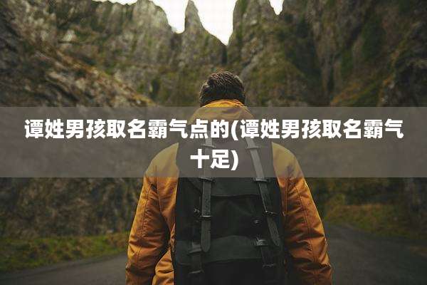谭姓男孩取名霸气点的(谭姓男孩取名霸气十足)