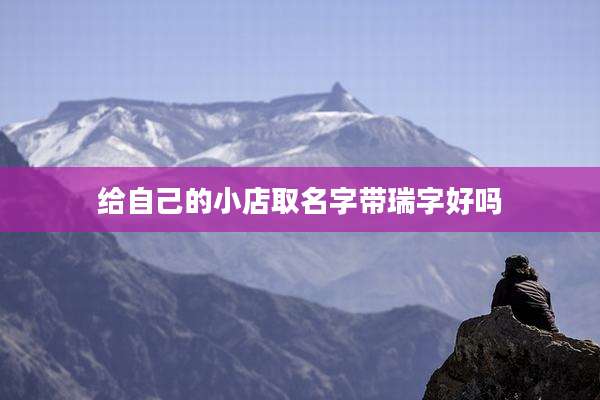 给自己的小店取名字带瑞字好吗