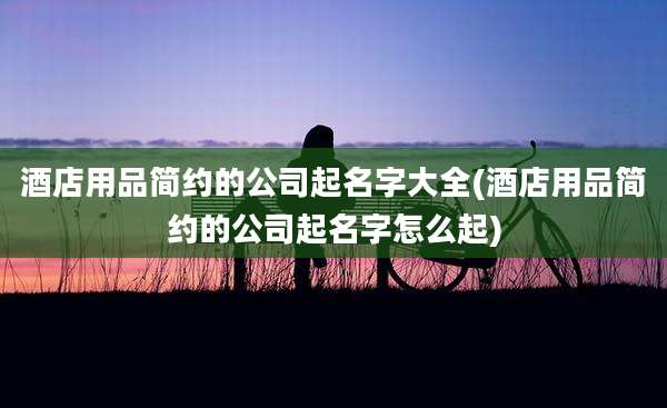 酒店用品简约的公司起名字大全(酒店用品简约的公司起名字怎么起)