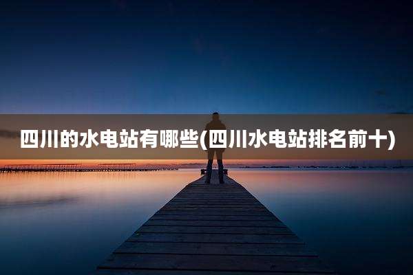 四川的水电站有哪些(四川水电站排名前十)