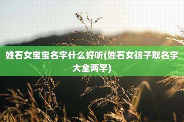 姓石女宝宝名字什么好听(姓石女孩子取名字大全两字)