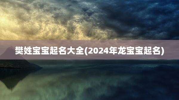 樊姓宝宝起名大全(2024年龙宝宝起名)